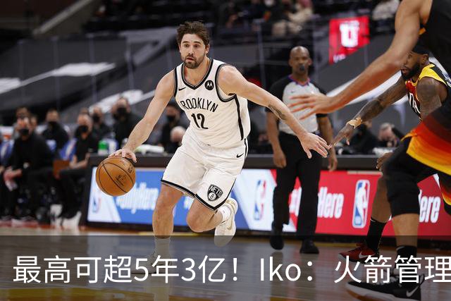 最高可超5年3亿！Iko：火箭管理层已向阿门传达了提前续约意向！
