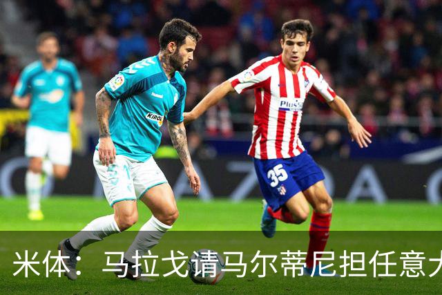 米体：马拉戈请马尔蒂尼担任意大利国家队技术总监，孔蒂任主教练